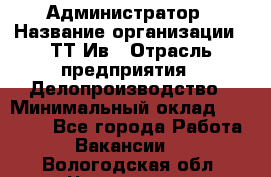 Администратор › Название организации ­ ТТ-Ив › Отрасль предприятия ­ Делопроизводство › Минимальный оклад ­ 20 000 - Все города Работа » Вакансии   . Вологодская обл.,Череповец г.